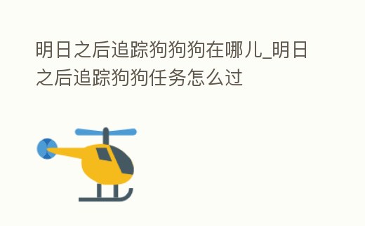 明日之后追蹤狗狗狗在哪兒_明日之后追蹤狗狗任務怎么過