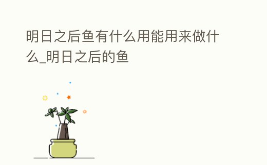明日之后魚有什么用能用來做什么_明日之后的魚
