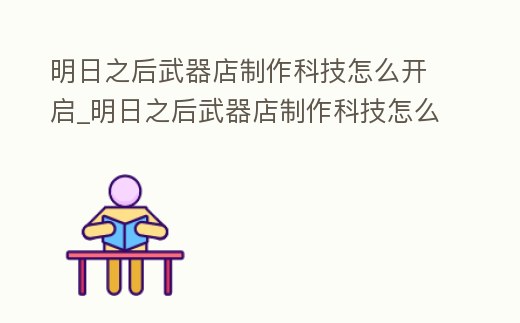 明日之后武器店制作科技怎么開啟_明日之后武器店制作科技怎么開啟任務