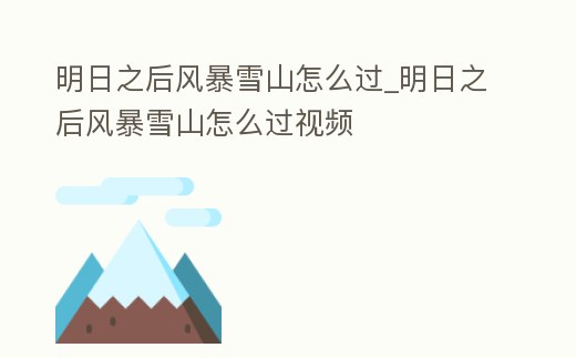 明日之后風(fēng)暴雪山怎么過(guò)_明日之后風(fēng)暴雪山怎么過(guò)視頻