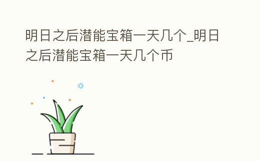 明日之后潛能寶箱一天幾個_明日之后潛能寶箱一天幾個幣