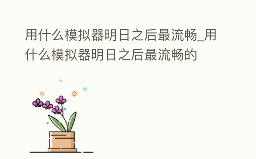 用什么模擬器明日之后最流暢_用什么模擬器明日之后最流暢的