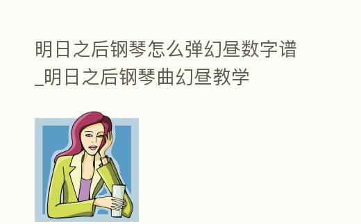 明日之后鋼琴怎么彈幻晝數字譜_明日之后鋼琴曲幻晝教學