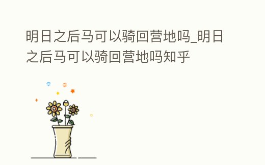明日之后馬可以騎回營地嗎_明日之后馬可以騎回營地嗎知乎