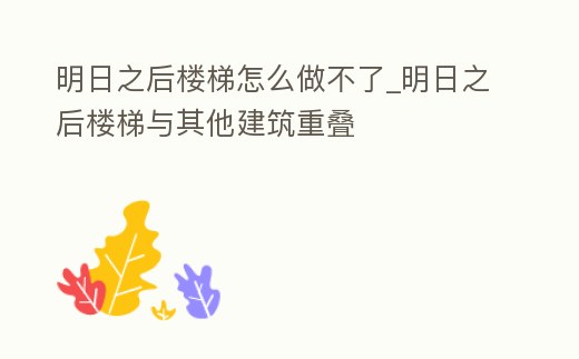 明日之后樓梯怎么做不了_明日之后樓梯與其他建筑重疊