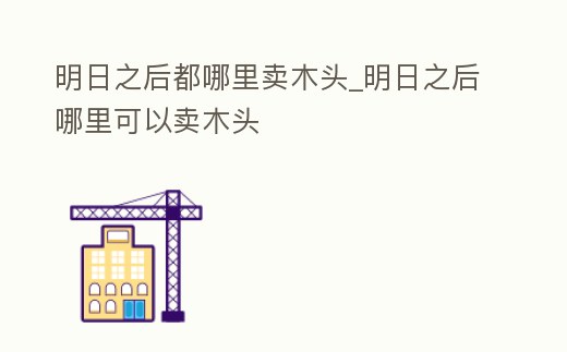 明日之后都哪里賣木頭_明日之后哪里可以賣木頭
