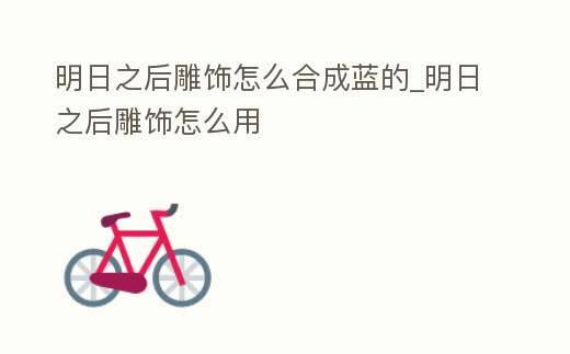 明日之后雕飾怎么合成藍的_明日之后雕飾怎么用