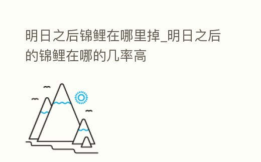 明日之后錦鯉在哪里掉_明日之后的錦鯉在哪的幾率高
