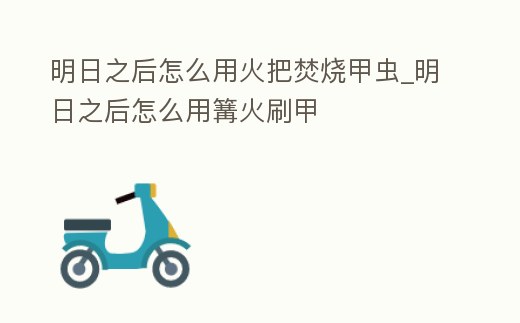 明日之后怎么用火把焚燒甲蟲_明日之后怎么用篝火刷甲