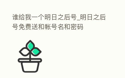 誰(shuí)給我一個(gè)明日之后號(hào)_明日之后號(hào)免費(fèi)送和帳號(hào)名和密碼