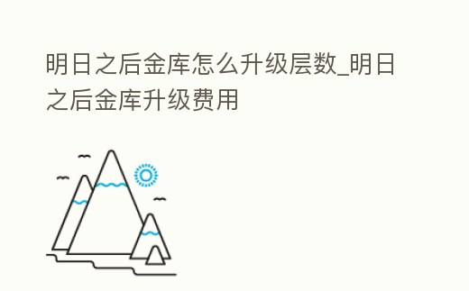 明日之后金庫怎么升級層數_明日之后金庫升級費用
