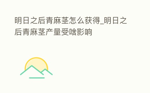 明日之后青麻莖怎么獲得_明日之后青麻莖產量受啥影響