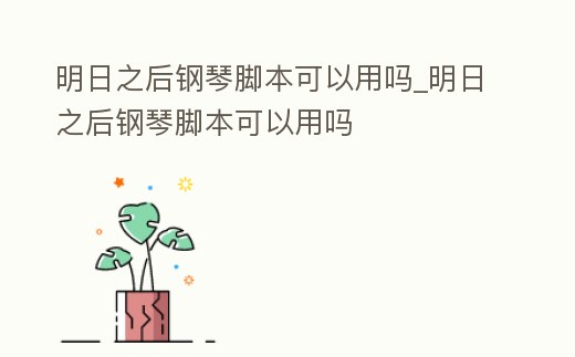 明日之后鋼琴腳本可以用嗎_明日之后鋼琴腳本可以用嗎