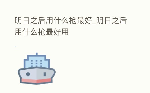 明日之后用什么槍最好_明日之后用什么槍最好用