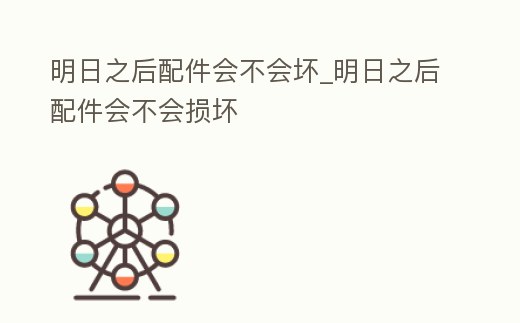 明日之后配件會(huì)不會(huì)壞_明日之后配件會(huì)不會(huì)損壞