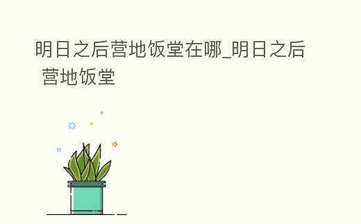 明日之后營地飯堂在哪_明日之后 營地飯堂