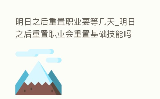 明日之后重置職業要等幾天_明日之后重置職業會重置基礎技能嗎