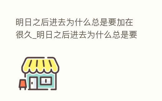 明日之后進去為什么總是要加在很久_明日之后進去為什么總是要加在很久的好友里