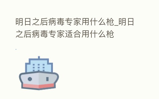 明日之后病毒專家用什么槍_明日之后病毒專家適合用什么槍