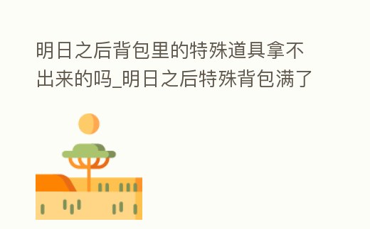 明日之后背包里的特殊道具拿不出來的嗎_明日之后特殊背包滿了