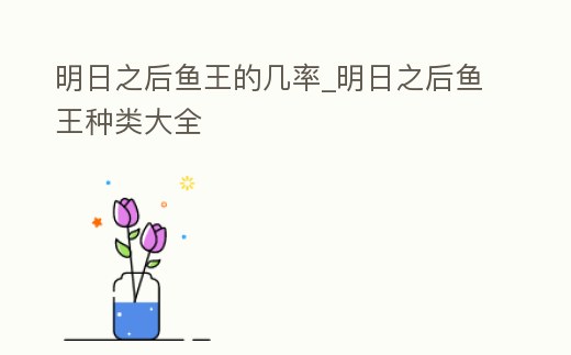 明日之后魚王的幾率_明日之后魚王種類大全