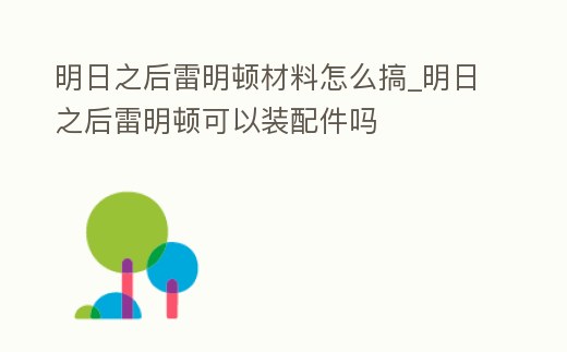 明日之后雷明頓材料怎么搞_明日之后雷明頓可以裝配件嗎