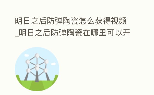 明日之后防彈陶瓷怎么獲得視頻_明日之后防彈陶瓷在哪里可以開到