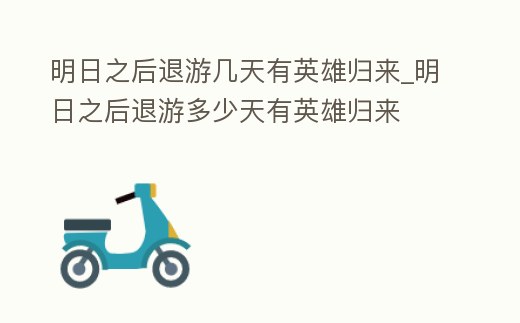 明日之后退游幾天有英雄歸來_明日之后退游多少天有英雄歸來