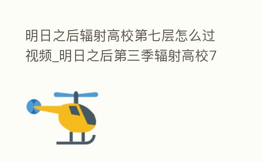 明日之后輻射高校第七層怎么過視頻_明日之后第三季輻射高校7層怎么過