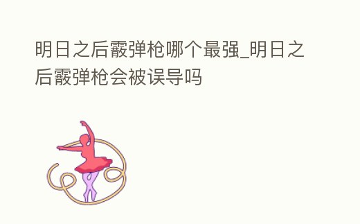 明日之后霰彈槍哪個最強_明日之后霰彈槍會被誤導(dǎo)嗎