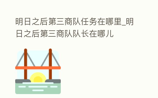 明日之后第三商隊(duì)任務(wù)在哪里_明日之后第三商隊(duì)隊(duì)長(zhǎng)在哪兒