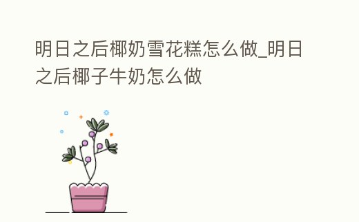 明日之后椰奶雪花糕怎么做_明日之后椰子牛奶怎么做