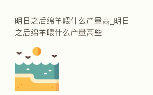 明日之后綿羊喂什么產(chǎn)量高_明日之后綿羊喂什么產(chǎn)量高些