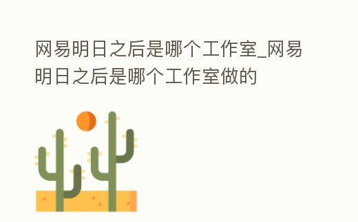 網易明日之后是哪個工作室_網易明日之后是哪個工作室做的