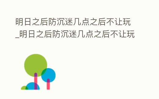 明日之后防沉迷幾點之后不讓玩_明日之后防沉迷幾點之后不讓玩游戲