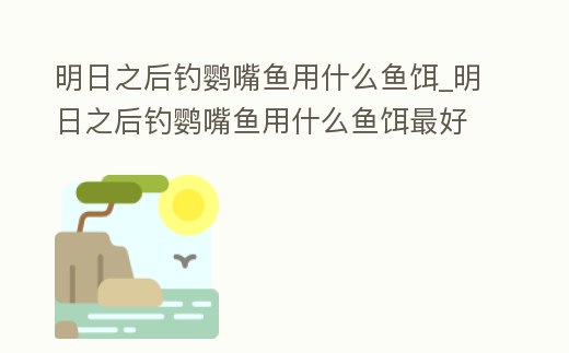 明日之后釣鸚嘴魚用什么魚餌_明日之后釣鸚嘴魚用什么魚餌最好