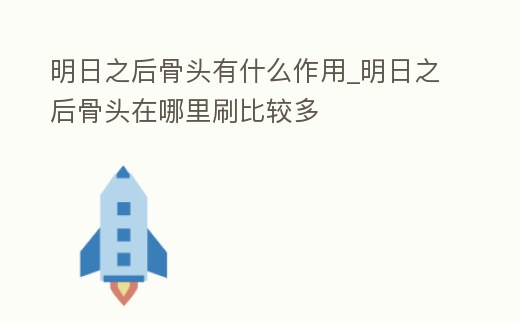 明日之后骨頭有什么作用_明日之后骨頭在哪里刷比較多