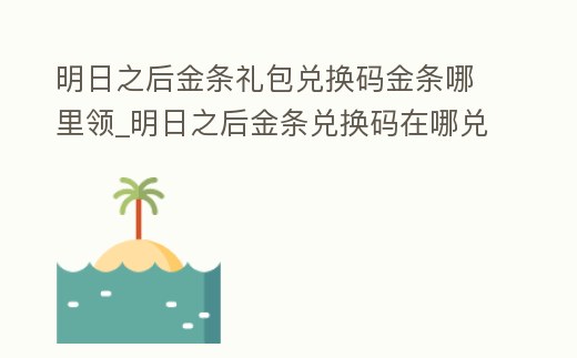 明日之后金條禮包兌換碼金條哪里領_明日之后金條兌換碼在哪兌換