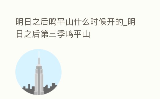 明日之后鳴平山什么時候開的_明日之后第三季鳴平山