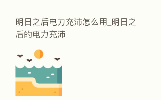 明日之后電力充沛怎么用_明日之后的電力充沛
