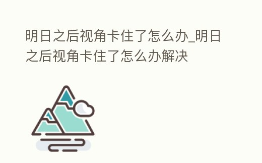 明日之后視角卡住了怎么辦_明日之后視角卡住了怎么辦解決