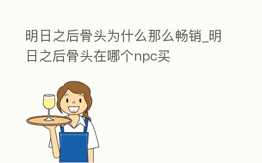 明日之后骨頭為什么那么暢銷_明日之后骨頭在哪個npc買