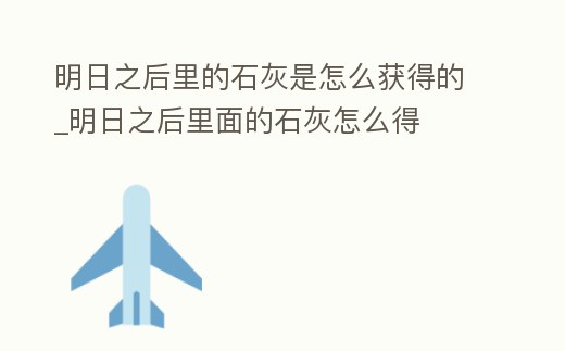 明日之后里的石灰是怎么獲得的_明日之后里面的石灰怎么得