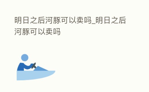 明日之后河豚可以賣嗎_明日之后河豚可以賣嗎