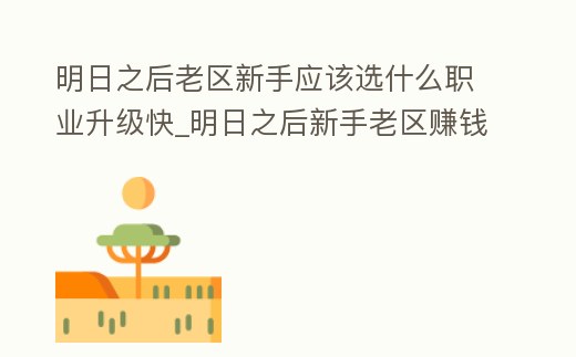 明日之后老區(qū)新手應(yīng)該選什么職業(yè)升級快_明日之后新手老區(qū)賺錢