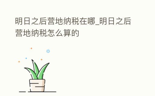 明日之后營地納稅在哪_明日之后營地納稅怎么算的
