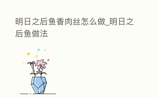 明日之后魚香肉絲怎么做_明日之后魚做法