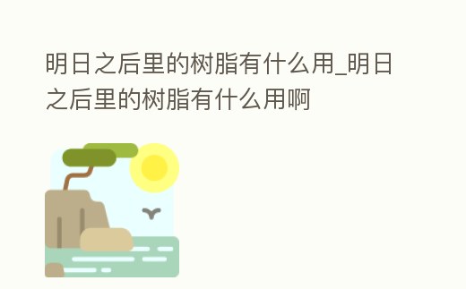 明日之后里的樹脂有什么用_明日之后里的樹脂有什么用啊