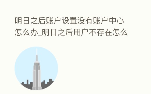 明日之后賬戶設置沒有賬戶中心怎么辦_明日之后用戶不存在怎么辦
