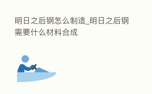 明日之后鋼怎么制造_明日之后鋼需要什么材料合成
